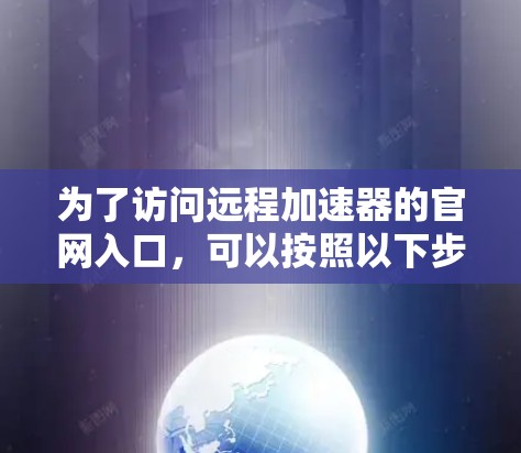 为了访问远程加速器的官网入口，可以按照以下步骤操作