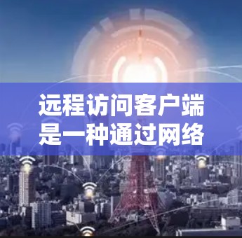 远程访问客户端是一种通过网络连接到计算机上的应用程序，用于访问远程服务器或服务器端。以下是关于远程访问客户端的详细指南
