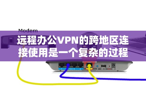 远程办公VPN的跨地区连接使用是一个复杂的过程，但可以分步骤进行
