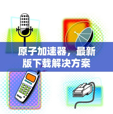 原子加速器，最新版下载解决方案