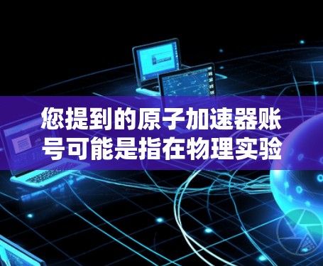 您提到的原子加速器账号可能是指在物理实验或加速器设备中使用的账户或登录方式。以下是一些可能的相关信息和步骤，帮助您更好地理解如何使用或注册原子加速器账号