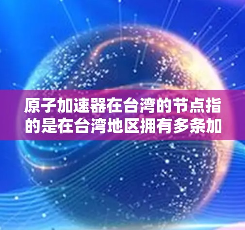 原子加速器在台湾的节点指的是在台湾地区拥有多条加速电子或离子的设备，这些设备主要用于加速粒子，用于科学研究、工业应用或军事用途。以下是一些与原子加速器在台湾相关的关键点