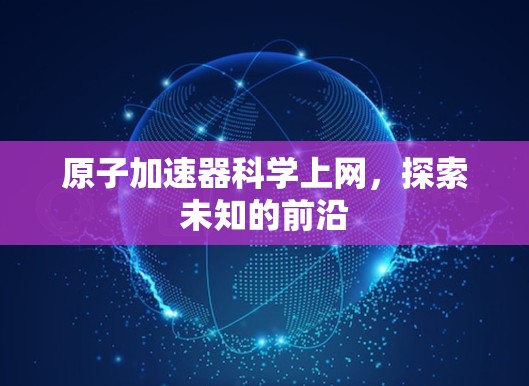 原子加速器科学上网，探索未知的前沿