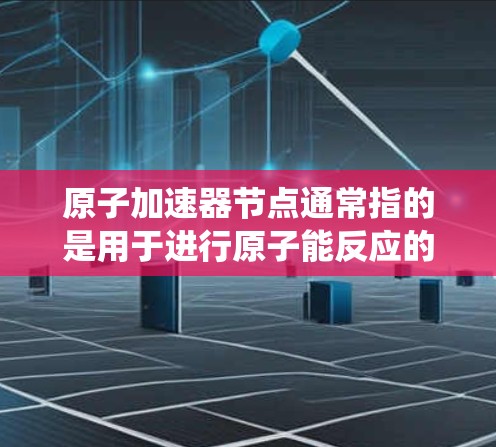 原子加速器节点通常指的是用于进行原子能反应的设备，如铀-235、钚-142等核材料的实验堆，这些设备需要稳定的能源供应和维护。以下是一些推荐的原子加速器节点类型的能源系统
