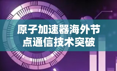 原子加速器海外节点通信技术突破