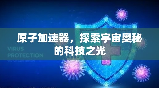原子加速器，探索宇宙奥秘的科技之光