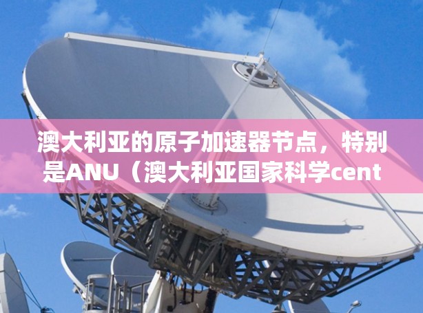 澳大利亚的原子加速器节点，特别是ANU（澳大利亚国家科学centre）的高能加速器（High Energy Accelerator）是一个关键的研究和应用设备，具体信息如下