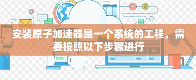 安装原子加速器是一个系统的工程，需要按照以下步骤进行