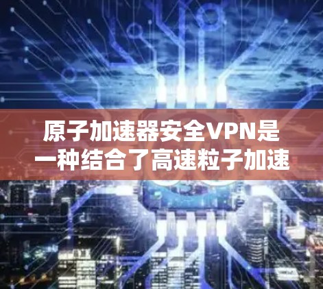 原子加速器安全VPN是一种结合了高速粒子加速和加密通信的技术，旨在通过高精度的加速器设备来提供安全的通信环境。以下是该技术的详细分析和解释