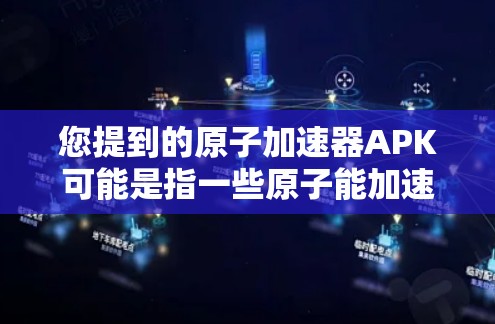 您提到的原子加速器APK可能是指一些原子能加速器的手机应用（APK，即Android应用）这些应用通常用于测试或模拟原子能相关的功能，例如核反应模拟、粒子物理实验等