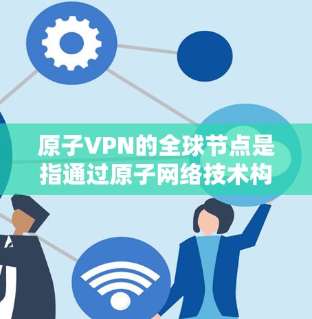 原子VPN的全球节点是指通过原子网络技术构建的全球范围内的关键设备或节点。这些节点在全球范围内部署，负责原子网络的安全管理和维护，确保数据在原子网络上安全传输