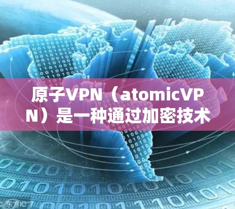 原子VPN（atomicVPN）是一种通过加密技术实现远程会议、文件传输和数据访问的网络产品。它主要通过加密技术来保护用户的数据安全和隐私。以下是原子VPN的排行榜和相关信息
