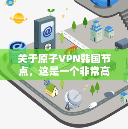 关于原子VPN韩国节点，这是一个非常高科技和敏感的话题。目前，关于原子VPN及其在韩国的应用，还没有明确的官方信息或广泛报道。以下是一些可能的解释和潜在的含义