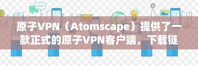 原子VPN（Atomscape）提供了一款正式的原子VPN客户端，下载链接通常来自于官方渠道。以下是获取官方下载步骤的建议