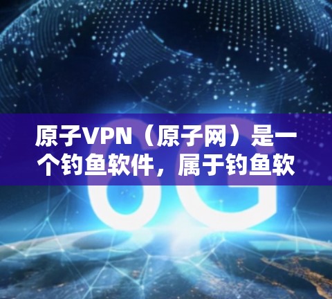 原子VPN（原子网）是一个钓鱼软件，属于钓鱼软件类别，主要用于测试和观看网络，而不是真正的VPN服务。如果你想要下载并安全访问VPN服务，建议使用合法的VPN软件或服务，如