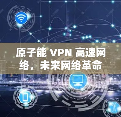 原子能 VPN 高速网络，未来网络革命的起点