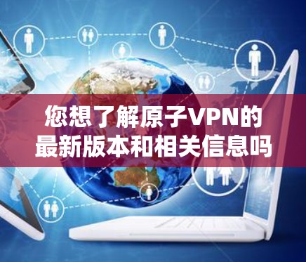 您想了解原子VPN的最新版本和相关信息吗？以下是关于原子VPN的详细介绍