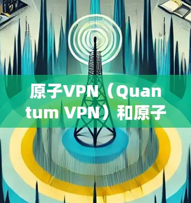 原子VPN（Quantum VPN）和原子安全VPN（Quantum Safety VPN）是基于量子技术的加密解决方案，旨在提供更安全的网络访问和数据传输。以下是对这两个概念的详细分析