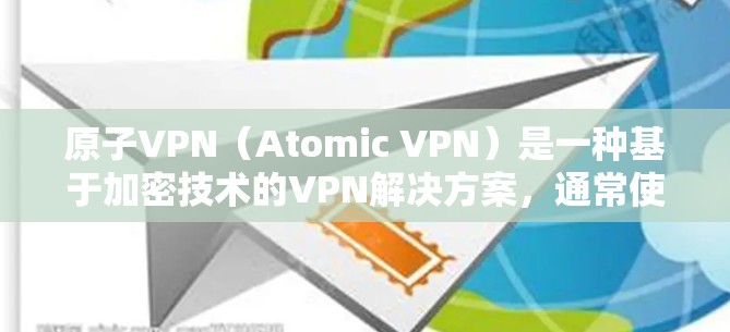 原子VPN（Atomic VPN）是一种基于加密技术的VPN解决方案，通常使用原子网络协议（如ZTE、KEANOS、SNOW等）来实现加密和速率提升。以下是一些常见的原子VPN版本及其特点