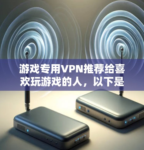 游戏专用VPN推荐给喜欢玩游戏的人，以下是一些实用的选择