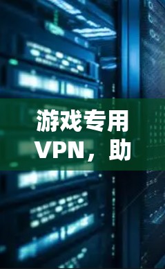 游戏专用VPN，助力游戏顺畅连接