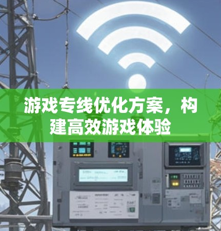 游戏专线优化方案，构建高效游戏体验