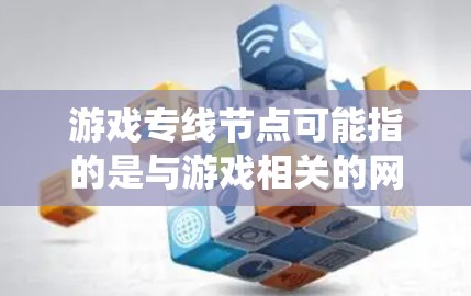 游戏专线节点可能指的是与游戏相关的网络节点，或者是游戏系统的特定部分。具体含义可能取决于上下文。以下是一些可能的解释