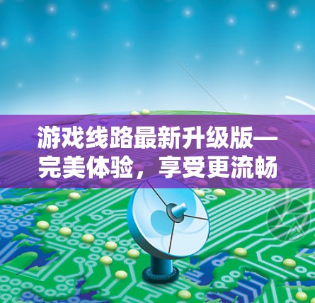 游戏线路最新升级版—完美体验，享受更流畅的体验！