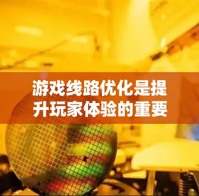 游戏线路优化是提升玩家体验的重要环节，需要综合考虑多个因素。以下是对优化游戏线路的分步指南