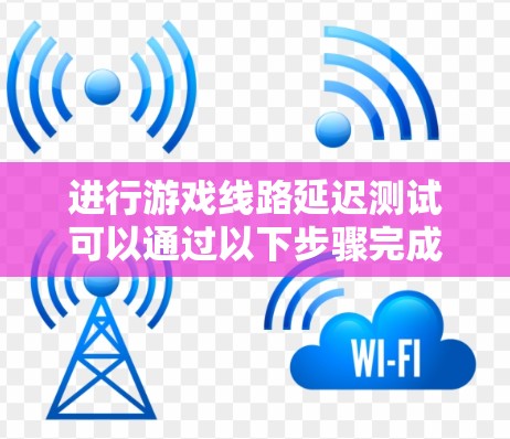进行游戏线路延迟测试可以通过以下步骤完成
