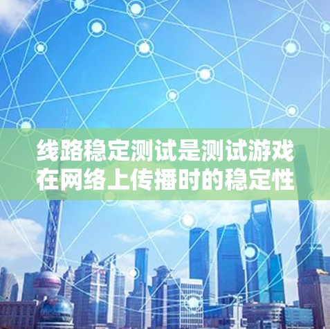 线路稳定测试是测试游戏在网络上传播时的稳定性，确保在各种情况下游戏运行流畅。以下是该测试的主要方面