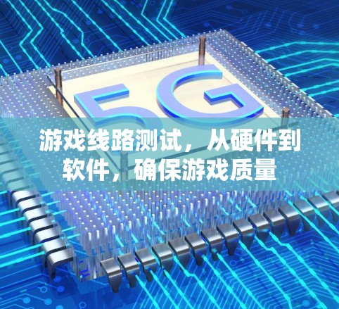 游戏线路测试，从硬件到软件，确保游戏质量