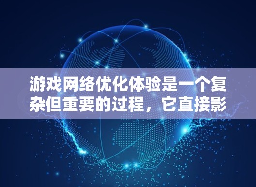 游戏网络优化体验是一个复杂但重要的过程，它直接影响游戏的流畅性和用户体验。以下是对游戏网络优化体验的详细分析和总结