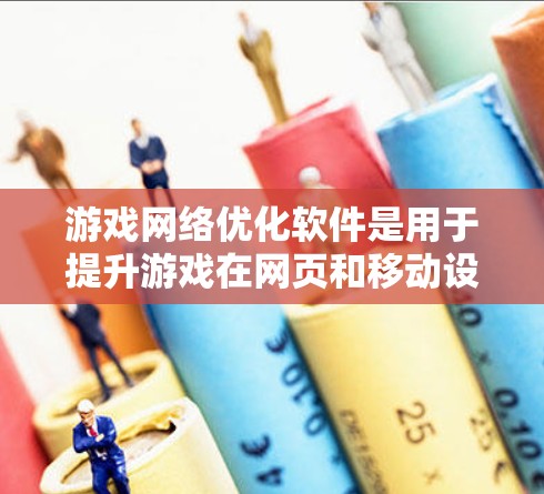 游戏网络优化软件是用于提升游戏在网页和移动设备上的性能和稳定性，通过调整设置和优化参数来减少延迟、提高流畅度和优化响应速度。以下是关于这些软件的详细说明