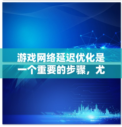 游戏网络延迟优化是一个重要的步骤，尤其是在多人在线游戏或实时游戏中，延迟会影响用户体验。以下是游戏网络延迟优化的几个关键步骤和方法