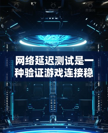 网络延迟测试是一种验证游戏连接稳定性的工具，帮助玩家确保在不同网络上流畅运行。以下是关于延迟测试的详细指南