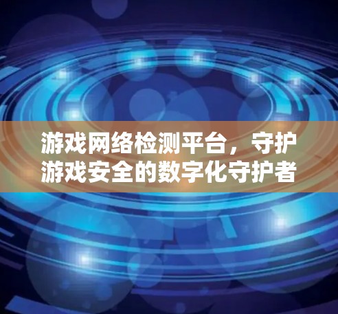 游戏网络检测平台，守护游戏安全的数字化守护者