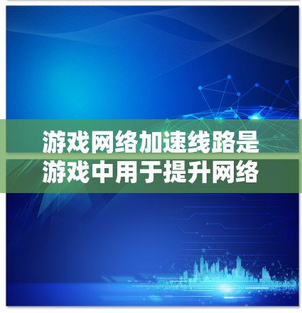 游戏网络加速线路是游戏中用于提升网络连接速度的重要工具，尤其在多人游戏或高负载场景中。它通过多种方式增强游戏性能，提升体验。以下是对网络加速线路的详细说明