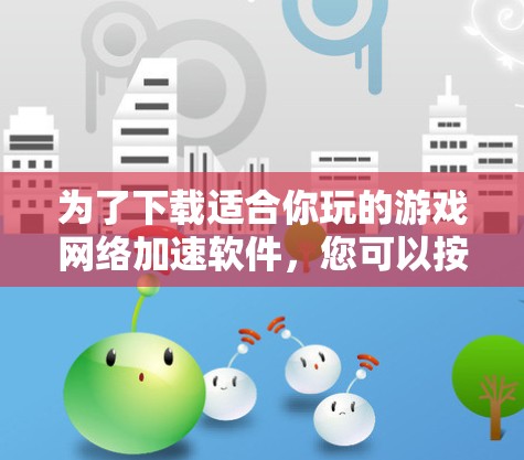 为了下载适合你玩的游戏网络加速软件，您可以按照以下步骤操作