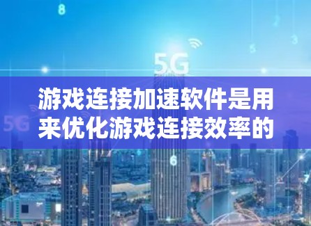 游戏连接加速软件是用来优化游戏连接效率的工具，帮助用户提升游戏加载速度和运行体验。以下是详细的估计