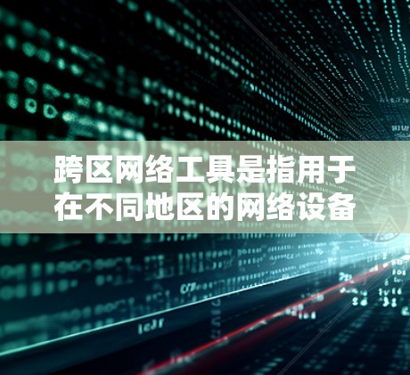 跨区网络工具是指用于在不同地区的网络设备和软件之间的通信和数据传输工具。以下是一些常见的跨区网络工具及其应用场景