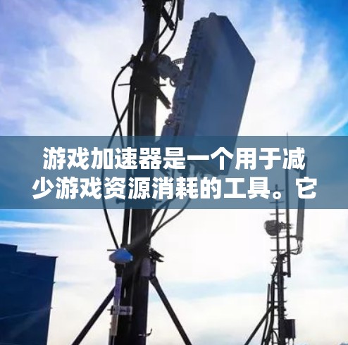游戏加速器是一个用于减少游戏资源消耗的工具。它可以帮助你加载游戏时不需要太多显存，甚至自动加载，进一步减少加载时间。以下是几个常见的游戏加速器软件
