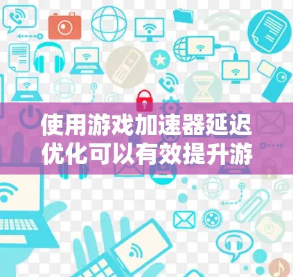 使用游戏加速器延迟优化可以有效提升游戏性能，以下是详细的步骤指南