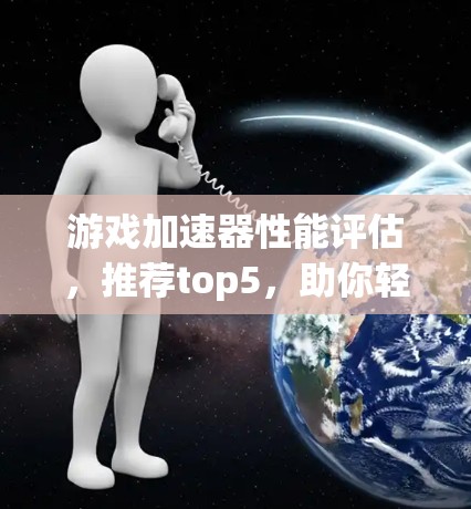 游戏加速器性能评估，推荐top5，助你轻松游戏