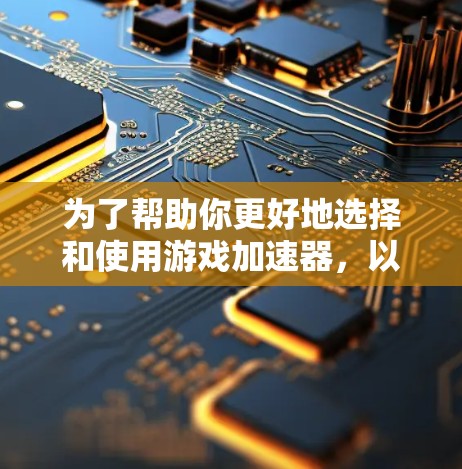 为了帮助你更好地选择和使用游戏加速器，以下是一个有条理的步骤指南