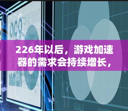 226年以后，游戏加速器的需求会持续增长，因为游戏性能不断提高，系统集成和兼容性要求也更加严格。以下是推荐的几种226年以后的加速器类型及其优势