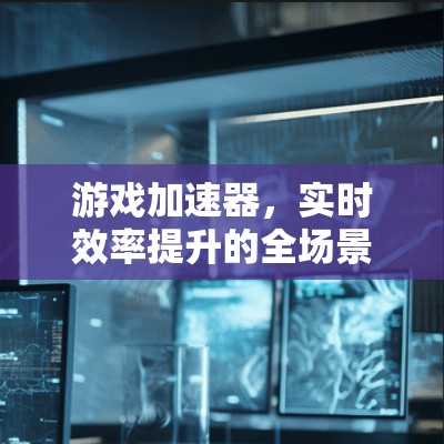 游戏加速器，实时效率提升的全场景解决方案