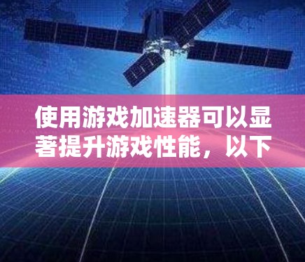 使用游戏加速器可以显著提升游戏性能，以下是根据您的情况总结的使用技巧和步骤