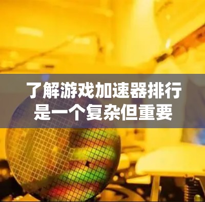 了解游戏加速器排行是一个复杂但重要的步骤，帮助你找到最适合自己的加速器。以下是一个系统化的指南，帮助你更好地理解和选择游戏加速器