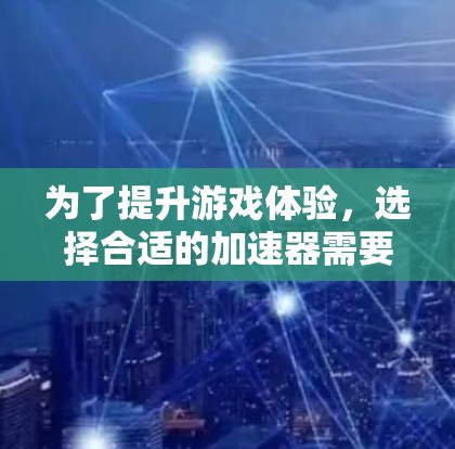 为了提升游戏体验，选择合适的加速器需要综合考虑多种因素。以下是一些综合考虑的步骤